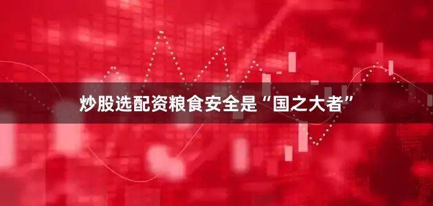 炒股选配资粮食安全是“国之大者”
