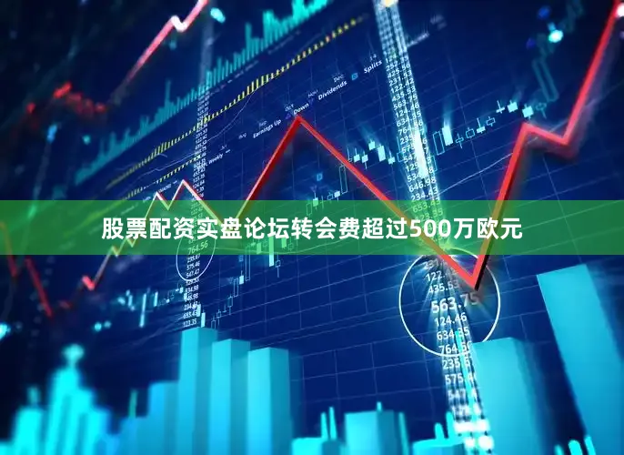 股票配资实盘论坛转会费超过500万欧元