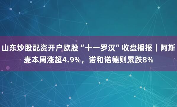 山东炒股配资开户欧股“十一罗汉”收盘播报｜阿斯麦本周涨超4.9%，诺和诺德则累跌8%