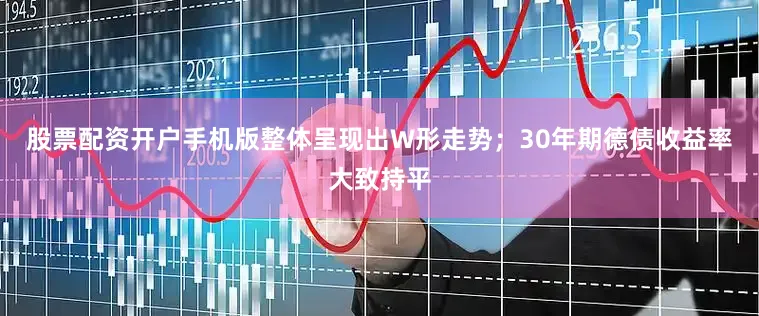 股票配资开户手机版整体呈现出W形走势；30年期德债收益率大致持平