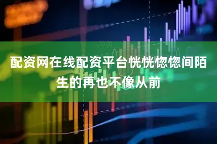 配资网在线配资平台恍恍惚惚间陌生的再也不像从前