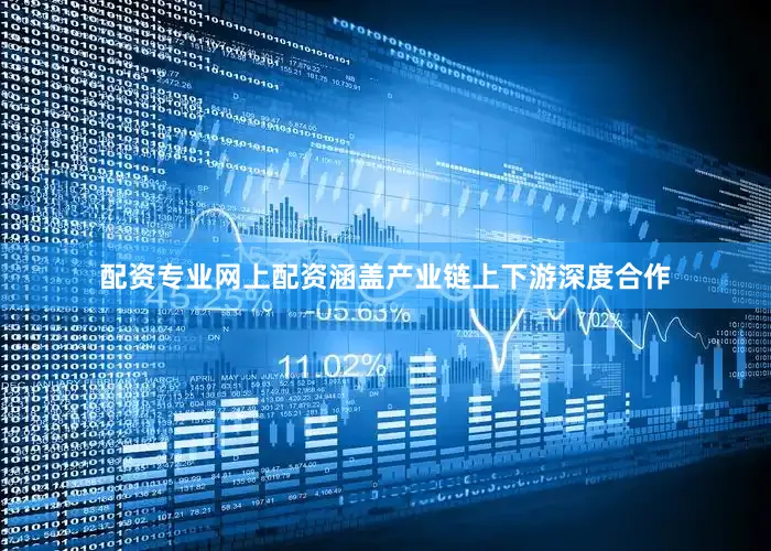配资专业网上配资涵盖产业链上下游深度合作