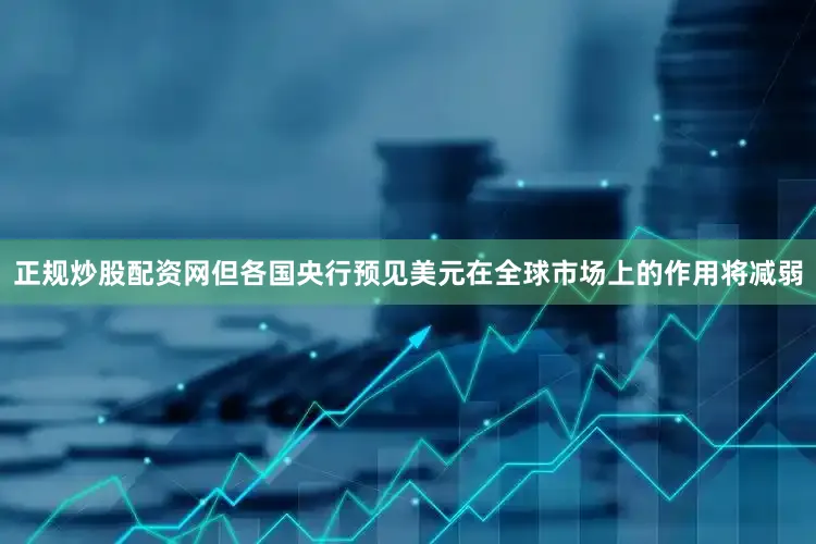 正规炒股配资网但各国央行预见美元在全球市场上的作用将减弱