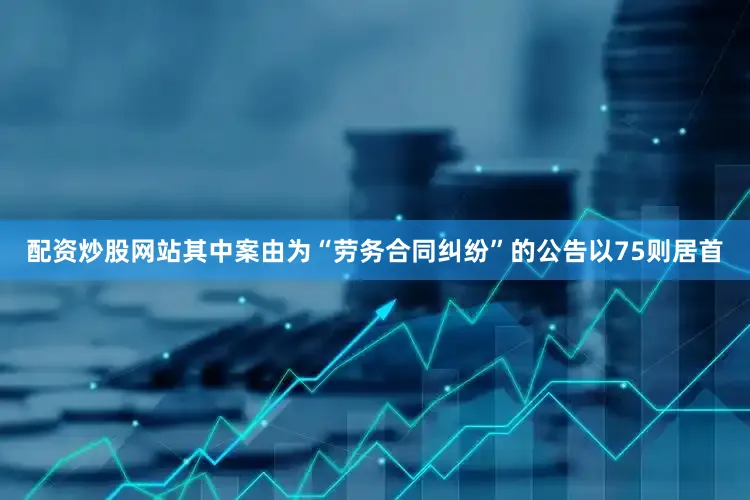 配资炒股网站其中案由为“劳务合同纠纷”的公告以75则居首