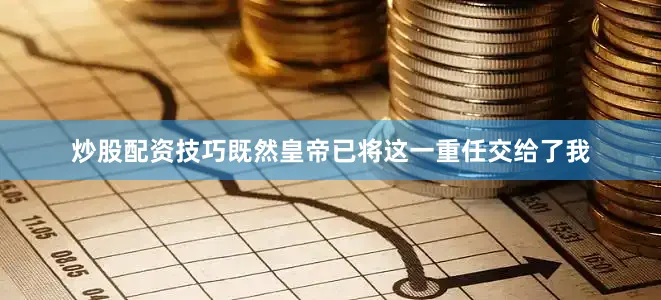炒股配资技巧既然皇帝已将这一重任交给了我