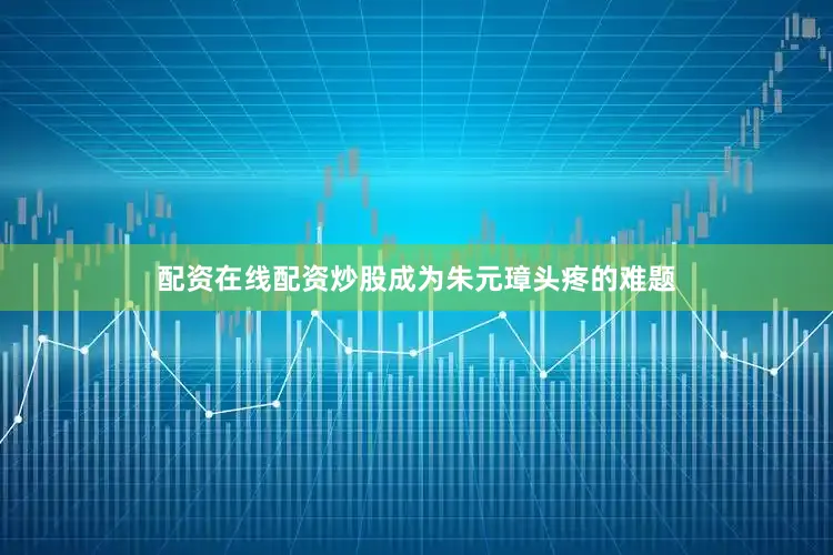 配资在线配资炒股成为朱元璋头疼的难题