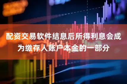 配资交易软件结息后所得利息会成为缴存人账户本金的一部分