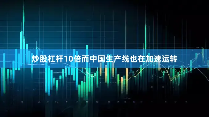 炒股杠杆10倍而中国生产线也在加速运转