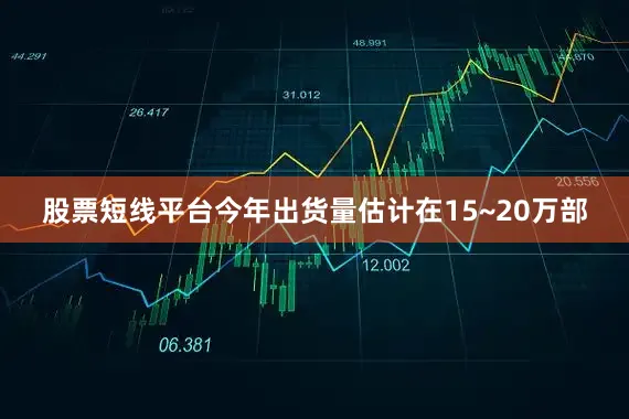 股票短线平台今年出货量估计在15~20万部