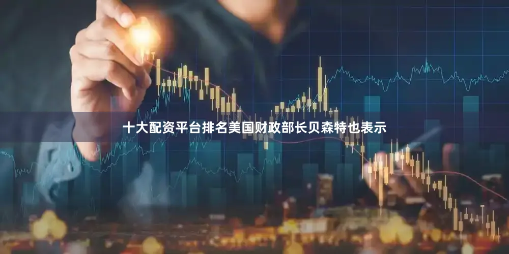 十大配资平台排名美国财政部长贝森特也表示