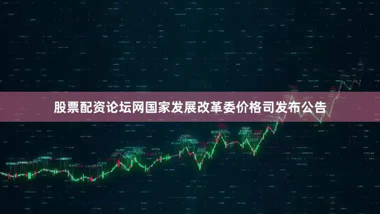 股票配资论坛网国家发展改革委价格司发布公告