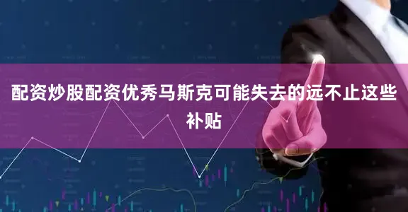 配资炒股配资优秀马斯克可能失去的远不止这些补贴