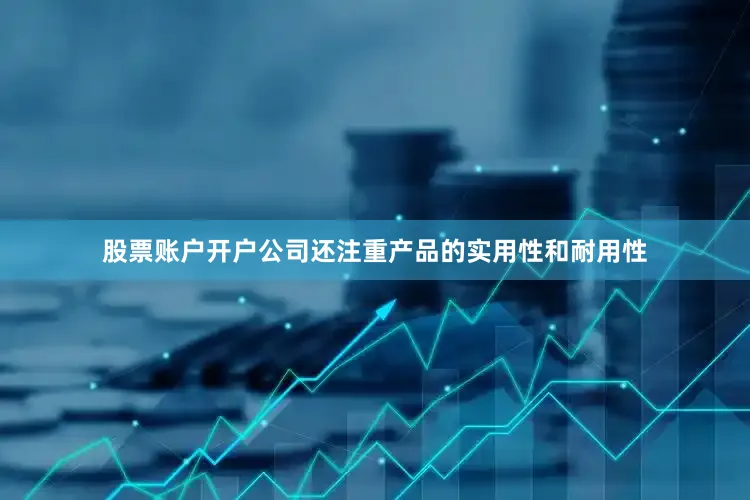 股票账户开户公司还注重产品的实用性和耐用性