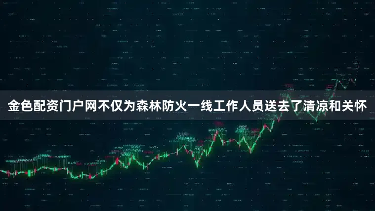 金色配资门户网不仅为森林防火一线工作人员送去了清凉和关怀