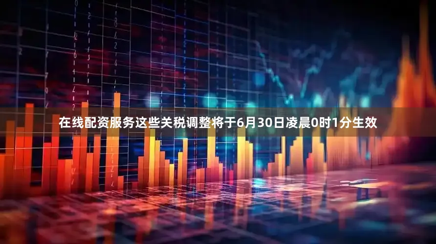 在线配资服务这些关税调整将于6月30日凌晨0时1分生效