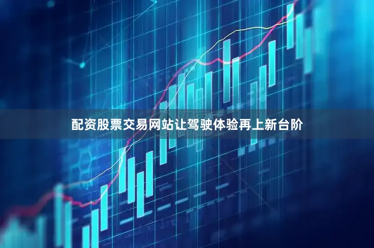 配资股票交易网站让驾驶体验再上新台阶