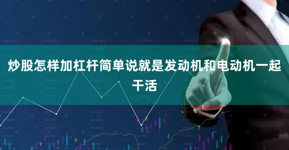 炒股怎样加杠杆简单说就是发动机和电动机一起干活