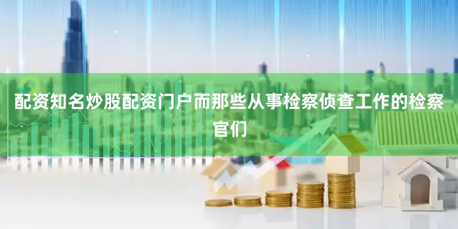 配资知名炒股配资门户而那些从事检察侦查工作的检察官们
