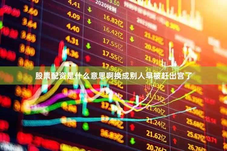 股票配资是什么意思啊换成别人早被赶出宫了