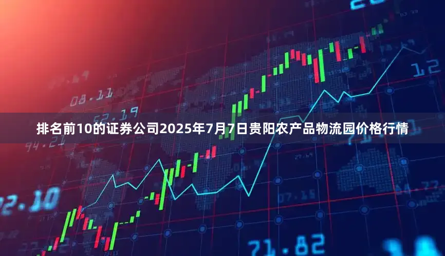 排名前10的证券公司2025年7月7日贵阳农产品物流园价格行情