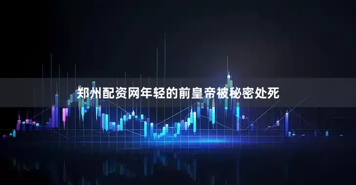 郑州配资网年轻的前皇帝被秘密处死