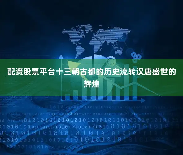 配资股票平台十三朝古都的历史流转汉唐盛世的辉煌