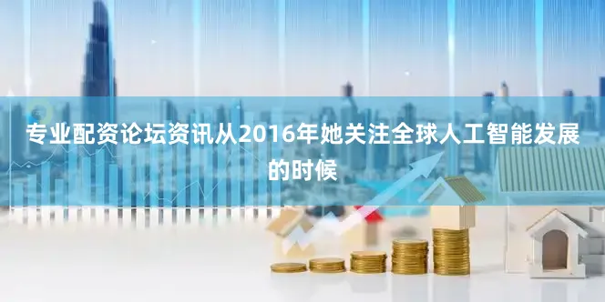 专业配资论坛资讯从2016年她关注全球人工智能发展的时候