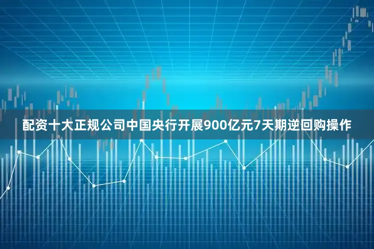 配资十大正规公司中国央行开展900亿元7天期逆回购操作