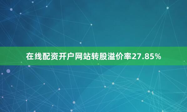 在线配资开户网站转股溢价率27.85%