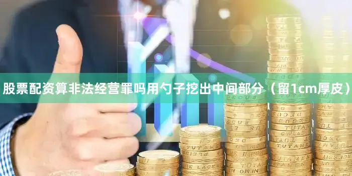 股票配资算非法经营罪吗用勺子挖出中间部分（留1cm厚皮）
