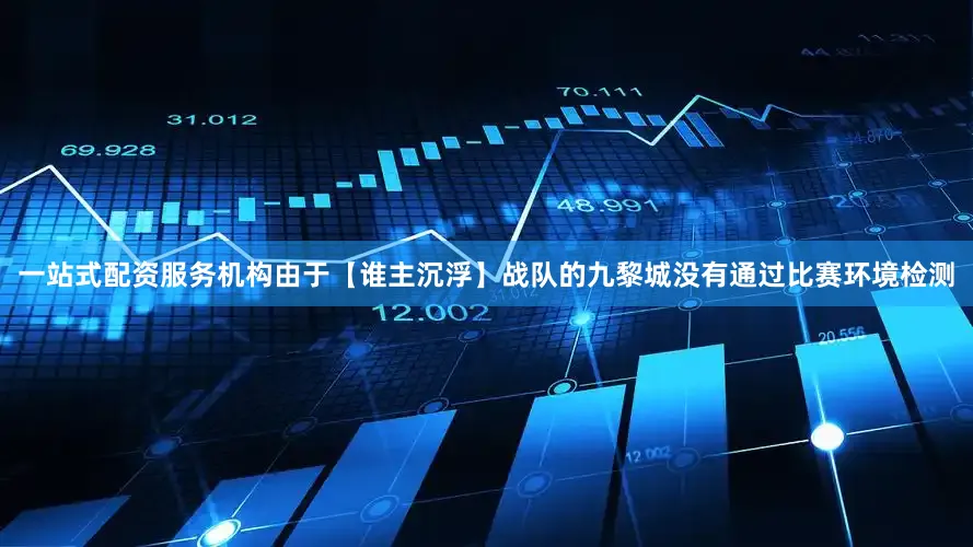 一站式配资服务机构由于【谁主沉浮】战队的九黎城没有通过比赛环境检测