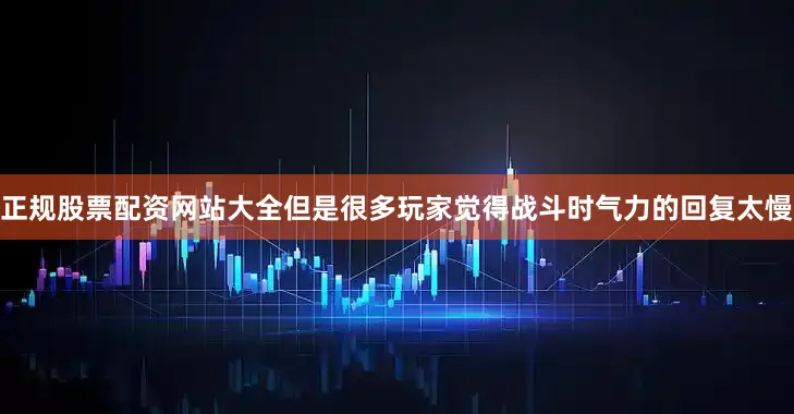 正规股票配资网站大全但是很多玩家觉得战斗时气力的回复太慢
