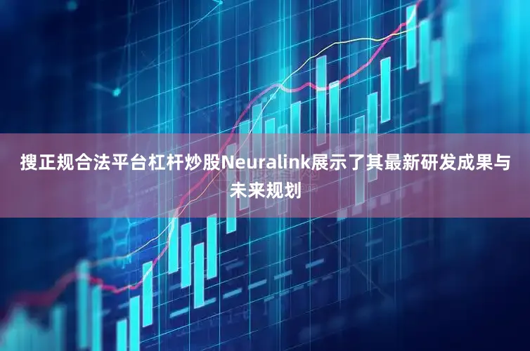 搜正规合法平台杠杆炒股Neuralink展示了其最新研发成果与未来规划