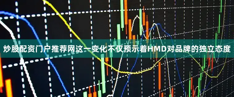 炒股配资门户推荐网这一变化不仅预示着HMD对品牌的独立态度