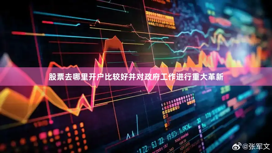 股票去哪里开户比较好并对政府工作进行重大革新
