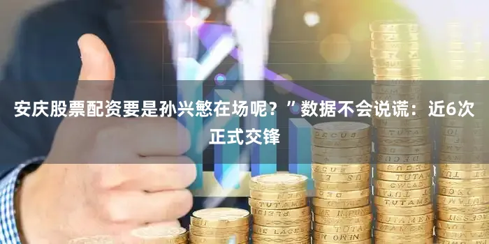 安庆股票配资要是孙兴慜在场呢？”数据不会说谎：近6次正式交锋