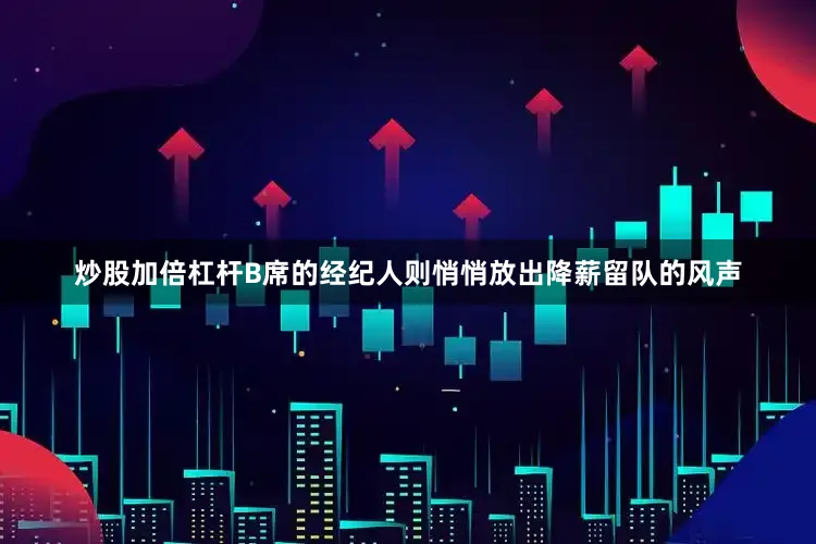 炒股加倍杠杆B席的经纪人则悄悄放出降薪留队的风声
