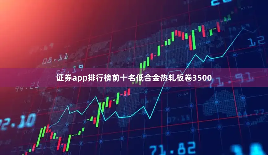 证券app排行榜前十名低合金热轧板卷3500