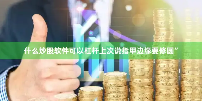 什么炒股软件可以杠杆上次说指甲边缘要修圆”