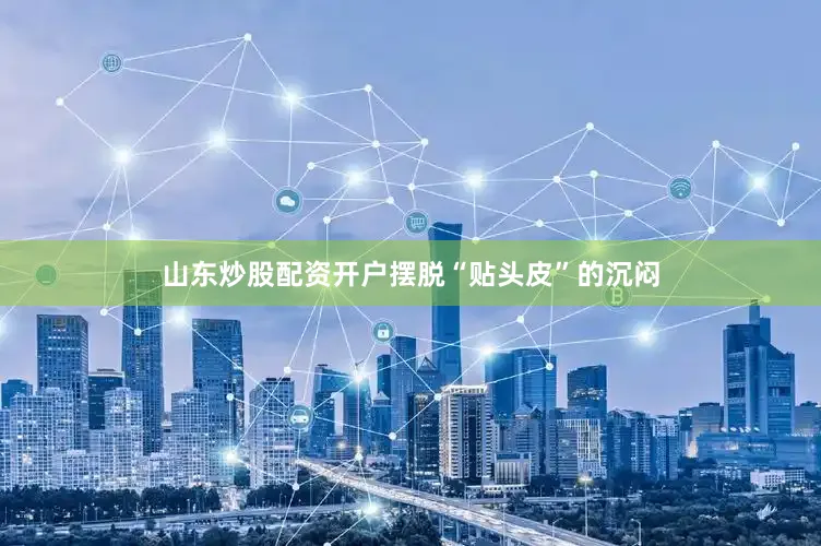 山东炒股配资开户摆脱“贴头皮”的沉闷