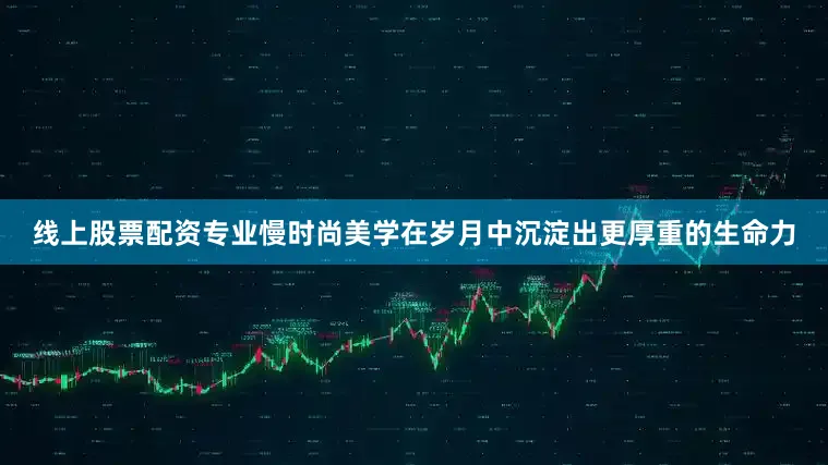 线上股票配资专业慢时尚美学在岁月中沉淀出更厚重的生命力