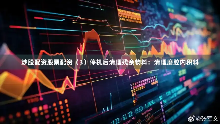 炒股配资股票配资（3）停机后清理残余物料：清理磨腔内积料