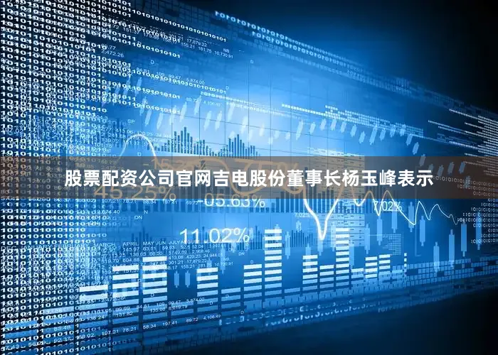 股票配资公司官网吉电股份董事长杨玉峰表示