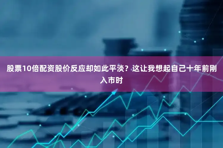 股票10倍配资股价反应却如此平淡？这让我想起自己十年前刚入市时