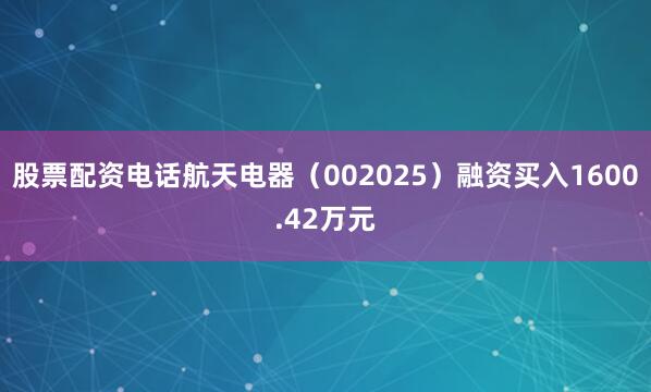 股票配资电话航天电器（002025）融资买入1600.42万元