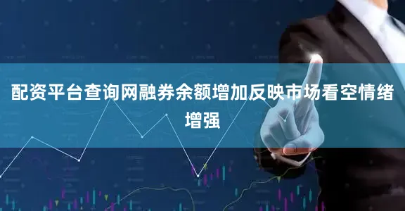 配资平台查询网融券余额增加反映市场看空情绪增强