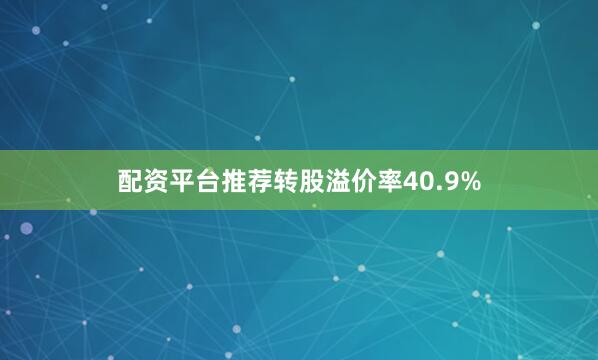 配资平台推荐转股溢价率40.9%