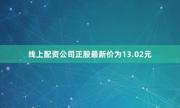 线上配资公司正股最新价为13.02元