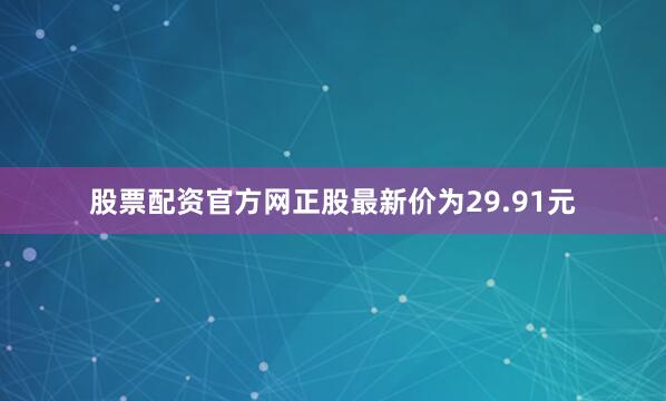 股票配资官方网正股最新价为29.91元