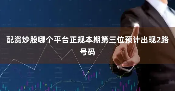 配资炒股哪个平台正规本期第三位预计出现2路号码